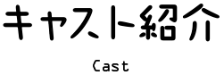キャスト紹介 Cast